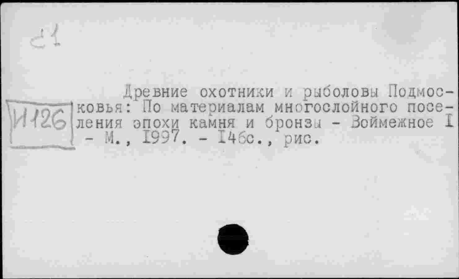 ﻿Древние охотники и рыболовы Подмосковья: По материалам многослойного noce-; ления эпохи камня и бронза - Воймежное I
- М., 1997. - І4бс.» рис.